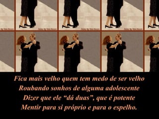 Fica mais velho quem tem medo de ser velho Roubando sonhos de alguma adolescente Dizer que ele “dá duas”, que é potente Mentir para si próprio e para o espelho. 