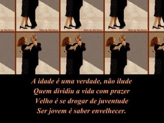 A idade é uma verdade, não ilude Quem dividiu a vida com prazer Velho é se drogar de juventude Ser jovem é saber envelhecer. 