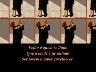 Velho é quem se ilude Que a idade é juventude Ser jovem é saber envelhecer. 