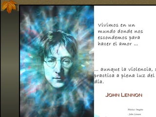 Vivimos en un
mundo donde nos
escondemos para
hacer el amor …
… aunque la violencia, s
practica a plena luz del
día.
John LennonJohn Lennon
Música: Imagine
- John Lennon
 