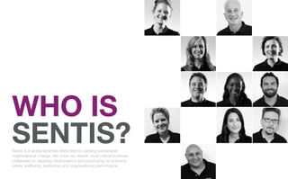 WHO IS
SENTIS?
Sentis is a global business dedicated to creating sustainable
organisational change. We solve our clients’ most critical business
challenges by applying neuroscience and psychology to enhance
safety, wellbeing, leadership and organisational performance.
 