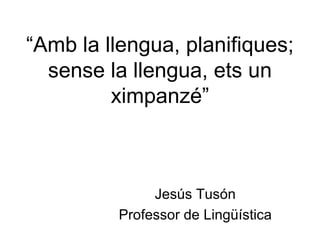 “ Amb la llengua, planifiques; sense la llengua, ets un ximpanzé” Jesús Tusón Professor de Lingüística 