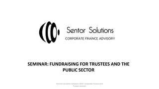Seminar by Sentor Solutions 2016: Corporate Finance and
Trustee Services
SEMINAR: FUNDRAISING FOR TRUSTEES AND THE
PUBLIC SECTOR
 