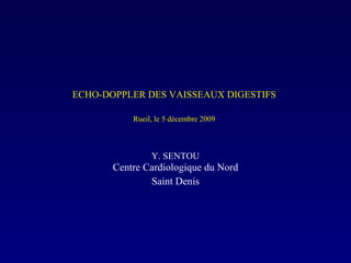   ECHO-DOPPLER DES VAISSEAUX DIGESTIFS  Rueil, le 5 décembre 2009 Y. SENTOU Centre Cardiologique du Nord Saint Denis 