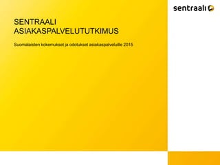 SENTRAALI
ASIAKASPALVELUTUTKIMUS
Suomalaisten kokemukset ja odotukset asiakaspalveluille 2015
 