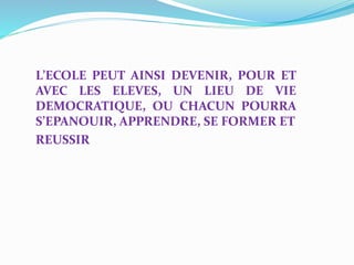 L’ECOLE PEUT AINSI DEVENIR, POUR ET
AVEC LES ELEVES, UN LIEU DE VIE
DEMOCRATIQUE, OU CHACUN POURRA
S’EPANOUIR, APPRENDRE, SE FORMER ET
REUSSIR
 
