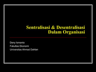Sentralisasi & Desentralisasi
                        Dalam Organisasi

Deny Ismanto
Fakultas Ekonomi
Universitas Ahmad Dahlan
 