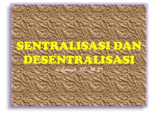 SENTRALISASI DAN
 DESENTRALISASI
     by Sunimah, SE., M.SI
 