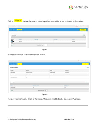 © Sentrifugo 2016 - All Rights Reserved Page 19 of 19
Click on to view the projects to which you have been added to and to view the project details.
Figure 8.2
a. Click on this icon to view the details of the project.
Figure 8.3
The above figure shows the details of the Project. The details are added by the Super Admin/Manager.
 
