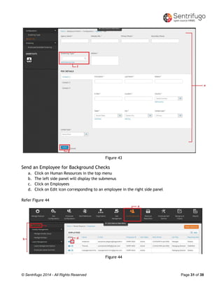© Sentrifugo 2014 - All Rights Reserved Page 31 of 39
Figure 43
Send an Employee for Background Checks
a. Click on Human Resources in the top menu
b. The left side panel will display the submenus
c. Click on Employees
d. Click on Edit icon corresponding to an employee in the right side panel
Refer Figure 44
Figure 44
 