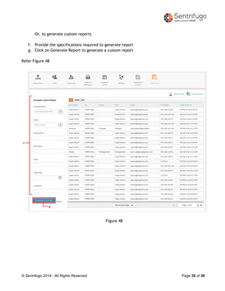 © Sentrifugo 2014 - All Rights Reserved Page 35 of 39
Or, to generate custom reports
f. Provide the specifications required to generate report
g. Click on Generate Report to generate a custom report
Refer Figure 48
Figure 48
 