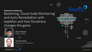 #Perform2018
Enterprise monitoring
Baselining, Cloud-Scale Monitoring
and Auto-Remediation with
AppMon and how Dynatrace
changes the game
Brian Perrault
Platform Engineer
Thorsten Roth
Director, Product Management
#Perform2018
 