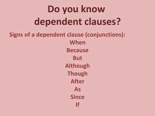 Do you know  dependent clauses? Signs of a dependent clause (conjunctions): When Because But Although Though After As Since If 