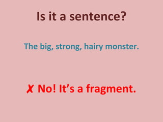 Is it a sentence? The big, strong, hairy monster. ✗   No! It’s a fragment. 