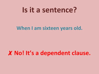Is it a sentence? When I am sixteen years old. ✗   No! It’s a dependent clause. 