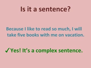 Is it a sentence? Because I like to read so much, I will take five books with me on vacation. ✓ Yes! It’s a complex sentence. 