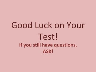 Good Luck on Your Test! If you still have questions, ASK! 