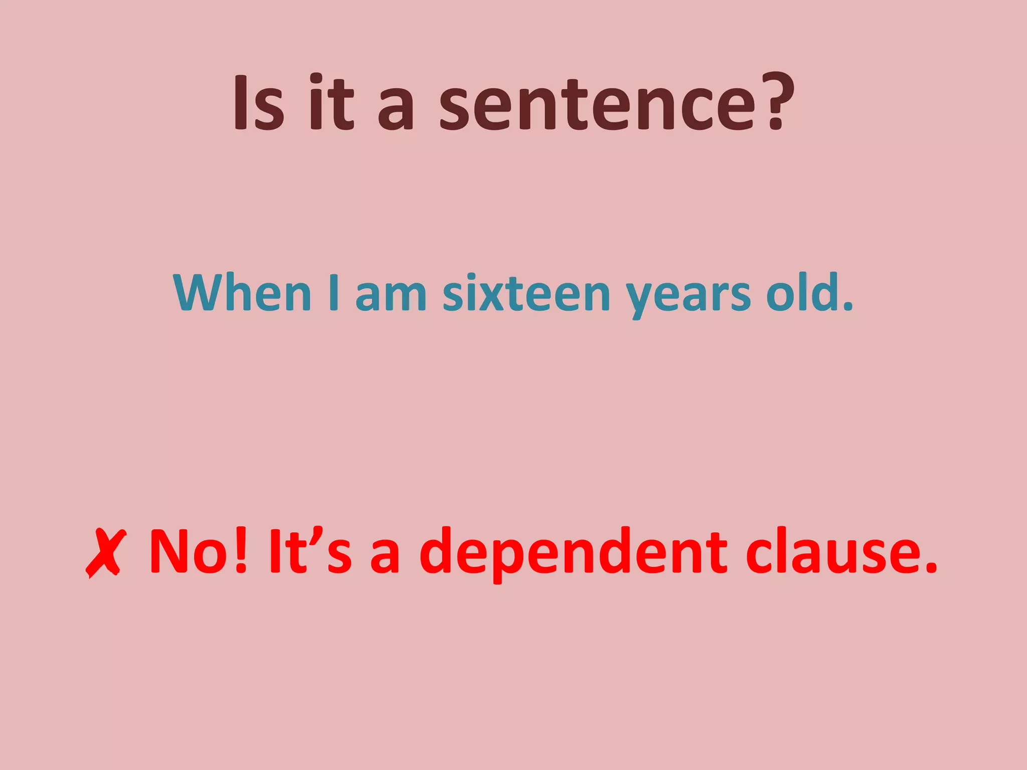 Is it a sentence? When I am sixteen years old. ✗   No! It’s a dependent clause. 