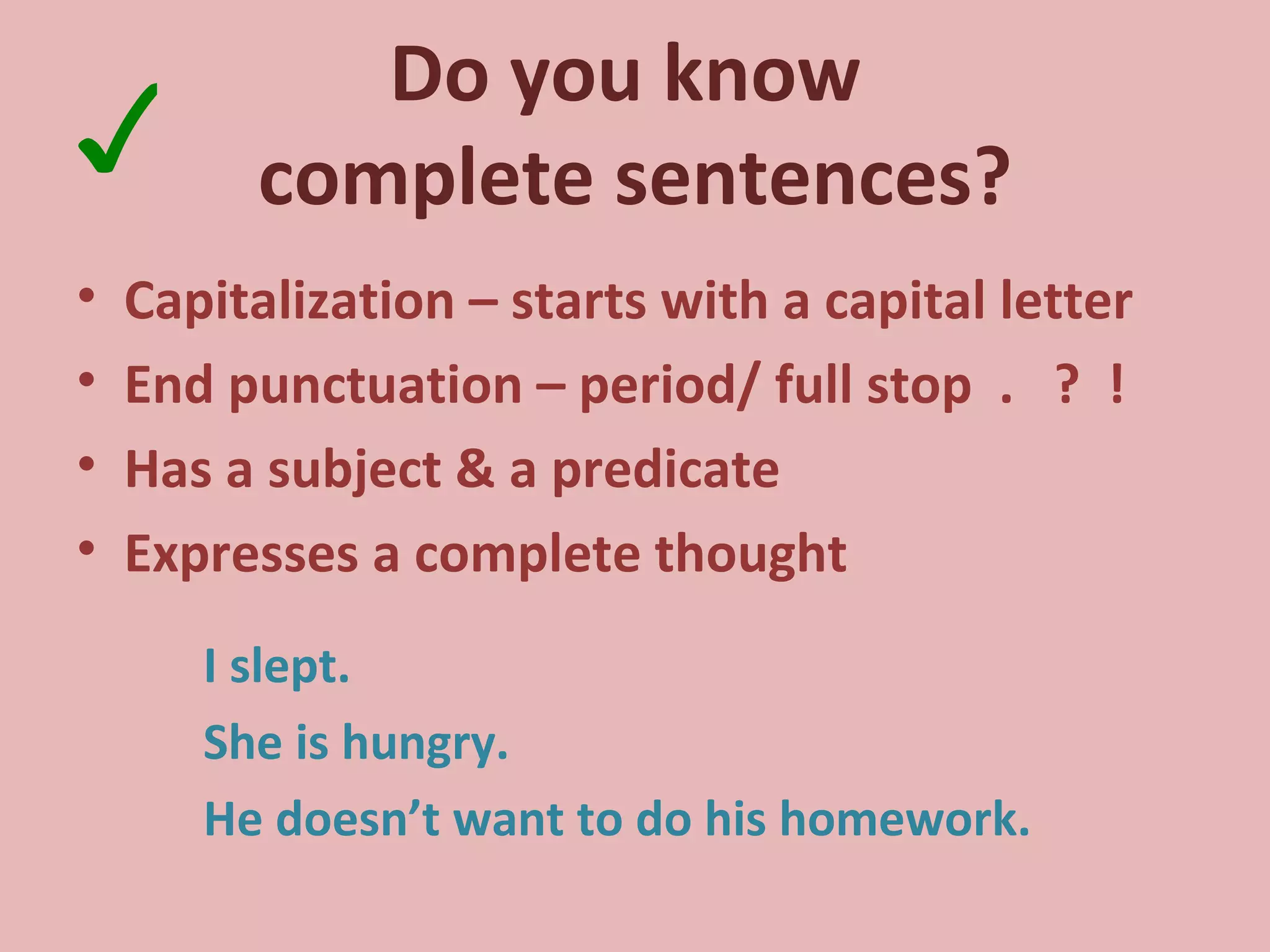 Do you know  complete sentences? Capitalization – starts with a capital letter End punctuation – period/ full stop  .  ?  ! Has a subject & a predicate Expresses a complete thought I slept. She is hungry. He doesn’t want to do his homework. ✓ 