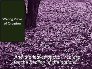 “ And the leaves of the Tree are for the healing of the nations” Wrong Views of God Wrong Views of People Wrong Views of Creation 