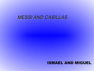 MESSI AND CASILLAS




          ISMAEL AND MIGUEL
 