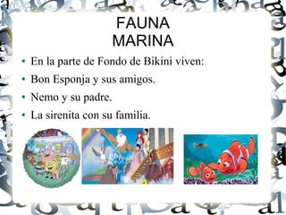 FAUNA
MARINA
● En la parte de Fondo de Bikini viven:
● Bon Esponja y sus amigos.
● Nemo y su padre.
● La sirenita con su familia.
 