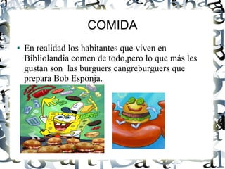 COMIDA
● En realidad los habitantes que viven en
Bibliolandia comen de todo,pero lo que más les
gustan son las burguers cangreburguers que
prepara Bob Esponja.
 