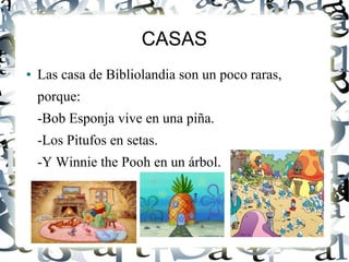 CASAS
● Las casa de Bibliolandia son un poco raras,
porque:
-Bob Esponja vive en una piña.
-Los Pitufos en setas.
-Y Winnie the Pooh en un árbol.
 