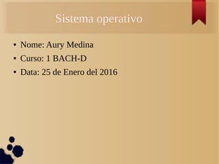 Sistema operativo
● Nome: Aury Medina
● Curso: 1 BACH-D
● Data: 25 de Enero del 2016
 