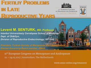 FERTILIY PROBLEMS
IN LATE
REPRODUCTIVE YEARS
Levent M. SENTURK, MD, Professor
Istanbul Universitesiy Cerrahpasa School of Medicine
Dept. of Ob&Gyn,
Division of Reproductive Endocrinology, IVF Unit
President, Turkish Society of Menopause and Osteoporosis
Elected Governing Board member, EMAS
 