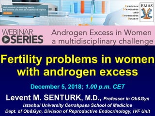 Fertility problems in women
with androgen excess
Levent M. SENTURK, M.D., Professor in Ob&Gyn
Istanbul University Cerrahpasa School of Medicine
Dept. of Ob&Gyn, Division of Reproductive Endocrinology, IVF Unit
December 5, 2018; 1.00 p.m. CET
 