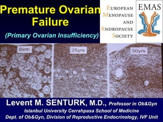 Premature Ovarian
Failure
(Primary Ovarian Insufficiency)
Levent M. SENTURK, M.D., Professor in Ob&Gyn
Istanbul University Cerrahpasa School of Medicine
Dept. of Ob&Gyn, Division of Reproductive Endocrinology, IVF Unit
 