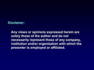 Disclamer:
Any views or opinions expressed herein are
solely those of the author and do not
necessarily represent those of any company,
institution and/or organization with which the
presenter is employed or affiliated.
 