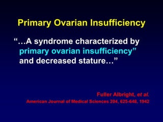 Primary Ovarian Insufficiency
“…A syndrome characterized by
primary ovarian insufficiency”
and decreased stature…”
Fuller Albright, et al.
American Journal of Medical Sciences 204, 625-648, 1942
 