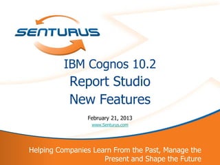 1
Helping Companies Learn From the Past, Manage the
Present and Shape the Future
IBM Cognos 10.2
Report Studio
New Features
February 21, 2013
www.Senturus.com
 
