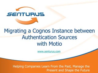 Migrating a Cognos Instance between
            Authentication Sources
                 with Motio
                      www.senturus.com




       Helping Companies Learn From the Past, Manage the
1                           Present and Shape the Future
 