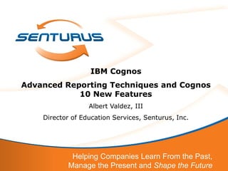 9                 IBM Cognos
Advanced Reporting Techniques and Cognos
            10 New Features
                  Albert Valdez, III
    Director of Education Services, Senturus, Inc.




            Helping Companies Learn From the Past,
           Manage the Present and Shape the Future
 