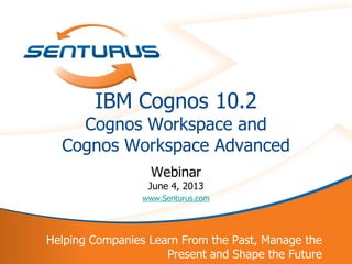 1
Helping Companies Learn From the Past, Manage the
Present and Shape the Future
IBM Cognos 10.2
Cognos Workspace and
Cognos Workspace Advanced
Webinar
June 4, 2013
www.Senturus.com
 