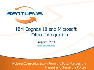 1
Helping Companies Learn From the Past, Manage the
Present and Shape the Future
IBM Cognos 10 and Microsoft
Office Integration
August 1, 2013
www.senturus.com
 