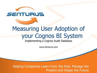 Measuring User Adoption of
       your Cognos BI System
           Implementing a Cognos Audit Database

                     www.Senturus.com




    Helping Companies Learn From the Past, Manage the
1                        Present and Shape the Future
 