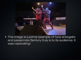 This image is a prime example of how energeticThis image is a prime example of how energetic
and passionate Sentury truly is to its audience. Itand passionate Sentury truly is to its audience. It
was captivating!was captivating!
 