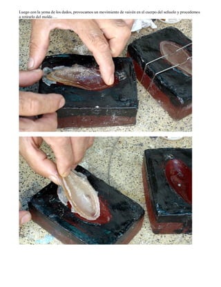 Luego con la yema de los dedos, provocamos un movimiento de vaivén en el cuerpo del señuelo y procedemos
a retirarlo del molde….
 