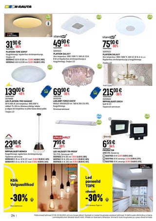 13900€
Tavahind245,00 €
-43%
LED
7590€
Tavahind109,90 €
-30%
502070222
PLAFOON GALAXY
Värvi temperatuur: 3000 / 6000 °K. 1580 LM. 30 W, Ø 46 cm
Reguleeritava värvitemperatuuriga ja kaugjuhtimisega.
Плафон LED
24 | Pakkumised kehtivad 27.05-22.06.2021 või kuni kaupa jätkub. Osaliselt on tooted kauplustes saadaval tellimisel. Eritellimusele allahindlus ei laiene.
Lemmikpakkumisi tähistab kaardi märk. Piltidel on illustreeriv tähendus. Hinnad K-rauta kauplustes ja e-poes võivad erineda.
PLAFOON TOPE SOPOT
Kaugjuhtimisega, reguleeritava värvitemperatuuriga.
Плафон LED
502010442 2x18 W, Ø 330 mm 31,90 € 49,90 € (-36%)
502010443 2x36 W, Ø 330 mm 33,90 € 55,90 € (-39%)
RIPPVALGUSTI MONICA
Kaugjuhtimisega, reguleeritava värvitemperatuuriga.
Подвесной светильник
502061482 Ø 30 cm, 40 W, E27, must 23,90 € 39,90 € (-40%)
502061470 Ø 40 cm, 40 W, E27, must 27,90 € 49,90 € (-44%)
LED
LED
3190€
Tavahind49,90 €
-36%
2390€
Tavahind39,90 €
-40%
501794860
LED PLAFOON TRIO NAGANO
80W,6400LM,värvitemperatuur:3000-5500° K,
mõõdud:79x10.8cm,tähistaeva efektiga, heledus
javalgusevärvitemperatuuronjuhitavkaasasolevastpuldist.
Плафон LED
LED
4990€
Tavahind109,00 €
-54%
6990€
Tavahind109,00 €
-35%
502070221
PLAFOON GALAXY
Värvi temperatuur: 3000 / 6000 °K. 1580 LM. 33 W,
Ø 48 cm Reguleeritava värvitemperatuuriga ja
kaugjuhtimisega. Плафон LED
501933798
LAELAMP FORCE 50072
Mõõdud: 500x500x150 mm. 7x60W.230V.E14.IP20.
Kaugjuhtimisega.
Потолочныйсветильник
LED
502028462
RIPPVALGUSTI ERICH
8x40 W. E27.
Подвесной светильник
21500€
Tavahind339,00 €
-36%
LED VALGUSTI TRI-PROOF
740, IP 65. Светильник LED
501976616 18 W, 665 mm 7,99 € 11,49 € (-30%)
501976617 36 W, 1265 mm 16,59 € 23,90 € (-30%)
501976618 45 W, 1565 mm 19,99 € 28,99 € (-31%)
PROŽEKTOR
4000K.IP65. Прожектор
	 501977823 20 W 6,59 € 9,99 € (-34%)
501977845 20 W, sensoriga 11,19 € 17,99 € (-37%)
501977855 50 W, sensoriga 16,99 € 24,69 € (-31%)
LED
IP65
799€
Tavahind11,49 €
-30% 659€
Tavahind9,99 €
-34%
LED
Kõik
Valgusallikad
Led
paneelid
TOPE
Все лампочки LED панели Tope от
-30% -30%
vähemalt
1
1
2
2
2
 