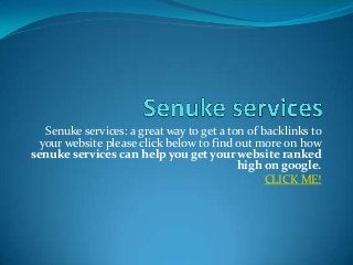 Senuke services: a great way to get a ton of backlinks to
  your website please click below to find out more on how
senuke services can help you get your website ranked
                                           high on google.
                                                 CLICK ME!
 