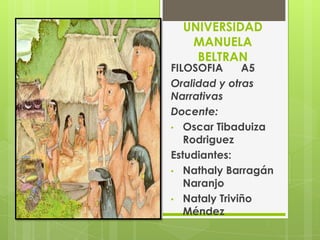 UNIVERSIDAD
   MANUELA
    BELTRAN
FILOSOFIA     A5
Oralidad y otras
Narrativas
Docente:
• Oscar Tibaduiza
   Rodriguez
Estudiantes:
• Nathaly Barragán
   Naranjo
• Nataly Triviño
   Méndez
 