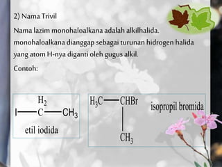 2) NamaTrivil
Nama lazimmonohaloalkanaadalah alkilhalida.
monohaloalkanadianggap sebagai turunanhidrogen halida
yang atom H-nya digantioleh gugus alkil.
Contoh:
 