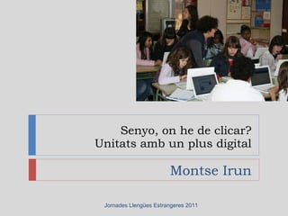 Senyo, on he de clicar? Unitats amb un plus digital Montse Irun Jornades Llengües Estrangeres 2011 
