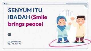 GK (Primary 1)
By : Ms. YOSHI
SENYUM ITU
IBADAH (Smile
brings peace)
 