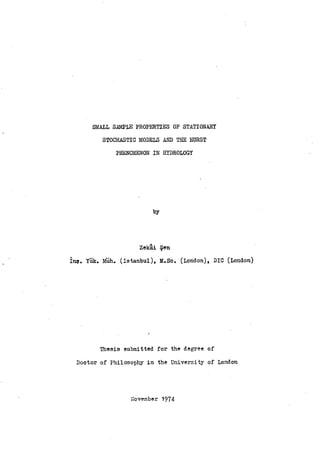 SMALL SAMPLE PROPERTIES OF STATIONARY
STOCHASTIC MODELS AND THE HURST
PHENOMENON IN HYDROLOGY
by
Zekai qen
in*. Yiik. Miih. (Istanbul), M.Sc. (London) DIC (London)
Thesis submitted for the degree of
Doctor of Philosophy in the University of London
November 1974
 