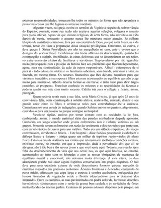extensas responsabilidades, tomavam-lhe todos os minutos de forma que não aprendera a
pensar nas coisas que lhe fugiam ao interesse imediato.
Algumas vezes, na Igreja, ouvira os sermões do Vigário à respeito da sobrevivência
do Espírito, contudo, como sua razão não aceitava aquelas soluções, relegava o assunto
para plano inferior. Agora via que, mesmo religioso, de certa forma, não acreditava na vida
depois da morte, porquanto o assunto nunca lhe merecera maior atenção. Se colhera
bênçãos de assistência carinhosa, fora por misericórdia de Deus, porque nada fizera, na vida
terrena, tendo em vista a preparação dessa situação privilegiada. Entretanto, ali estava, e
dava graças à Divina Providência por não ter mergulhado no caos, ante o evento que o
desligou do veículo físico. Lembrou-se das horas aflitivas da desencarnação, quando foi
constrangido a assistir, imobilizado, às cenas dolorosas que se desenrolaram ao seu redor,
no extravasamento afetivo de familiares e servidores. Surpreendia-se por não agasalhar
muita preocupação com a posição da família face aos problemas que ficaram dependendo,
agora, para sua continuidade, da ação de outros responsáveis. Afinal - obtemperou de si
para si - tudo estava em ordem e os familiares saberiam, sem dúvida, continuar a vida, na
fazenda, no mesmo ritmo. Os recursos financeiros que lhes deixara, bastariam para que
vivessem tranqüilos, e sua esposa e filhos estavam acostumados ao equilíbrio que não exige
muito para manter-se. Alberto deveria formar-se em breve, e tinha tudo para abrir largos
caminhos de progresso. Francisco conhecia os misteres e as necessidades da fazenda e
poderia ajudar sua mãe com muito sucesso. Cidália iria para o colégio e ficaria, assim,
protegida.
Quem poderia sentir mais a sua falta, seria Maria Cristina, já que após 25 anos de
convivência feliz, seria constrangida à solidão afetiva; restava-lhe, contudo, dividir o seu
grande amor entre os filhos e arrimar-se neles para contrabalançar-lhe a ausência.
Caminhava por essa vereda de indagações, quando Salvius entrou no quarto e, alegremente,
convidou-o para um passeio no parque contíguo ao hospital.
Vestiu-se rápido, ansioso por tomar contato com as novidades lá de fora,
conhecendo, assim, o mundo espiritual além das paredes acolhedoras daquele aposento.
Ganharam um longo corredor onde jovens enfermeiras iam e vinham, sozinhas ou em
grupos. Presumia serem enfermeiras em razão da vestimenta e dos petrechos que portavam,
com características de serem para uso médico. Tudo era um silêncio respeitoso. As moças
conversavam, sorridentes e felizes. - Este hospital - disse Salvius procurando estabelecer o
diálogo franco e fraterno - abriga quase um milhar de espíritos recém-vindos do plano
físico. Estamos em ala destinada aos irmãos que retornam em melhores condições mentais,
existindo outras, no entanto, em que a impressão, dada a perturbação dos que ali se
abrigam, não é tão boa e tão serena como a que você sente aqui. Todavia, sua reação seria
filha do desconhecimento da vida que nos cerca; nós, os que aqui lidamos, no entanto,
acostumados ao trato com os hóspedes e com as nossas obrigações de mantença de
equilíbrio mental e emocional, não notamos muita diferença. A esta altura, os dois
alcançaram grande hall onde alguns Espíritos conversavam, em grupos dispersos. O hall
dava para uma escadaria externa de onde descortinava formoso parque, marcado de
canteiros dispostos em graciosos contornos. Árvores frondosas e delicadas, conquanto de
porte médio, ofertavam sua copa larga e espessa à sombra acolhedora, enriquecida por
bancos formados de vegetação verde e florida oferecendo-se para o descanso dos
internados. Entre os canteiros, as ruas pavimentadas em pedra colorida, formando desenhos
harmoniosos, contrastavam com o verde da grama bem cuidada e as variedades de flores
multicoloridas do imenso jardim. Centenas de pessoas estavam dispersas pelo parque, em

 